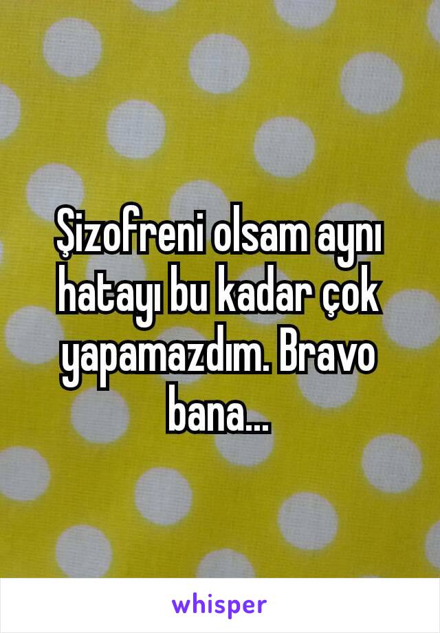 Şizofreni olsam aynı hatayı bu kadar çok yapamazdım. Bravo bana...