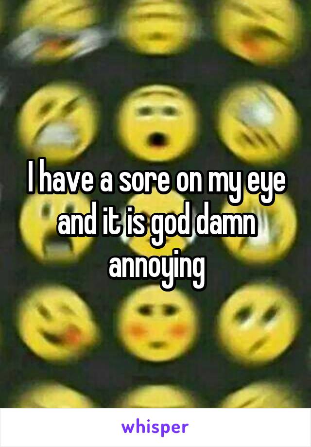 I have a sore on my eye and it is god damn annoying