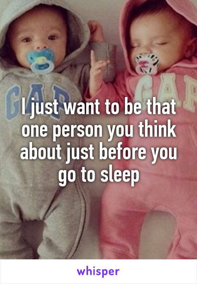 I just want to be that one person you think about just before you go to sleep