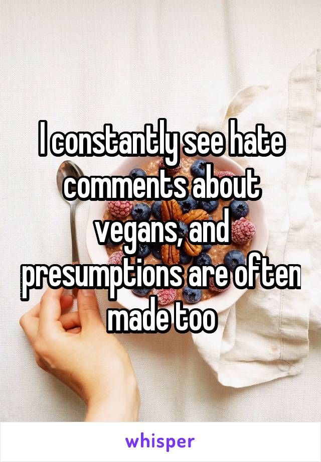 I constantly see hate comments about vegans, and presumptions are often made too