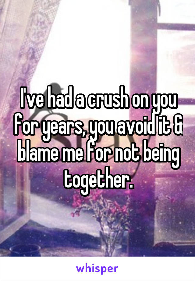 I've had a crush on you for years, you avoid it & blame me for not being together.