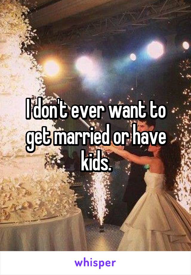 I don't ever want to get married or have kids.