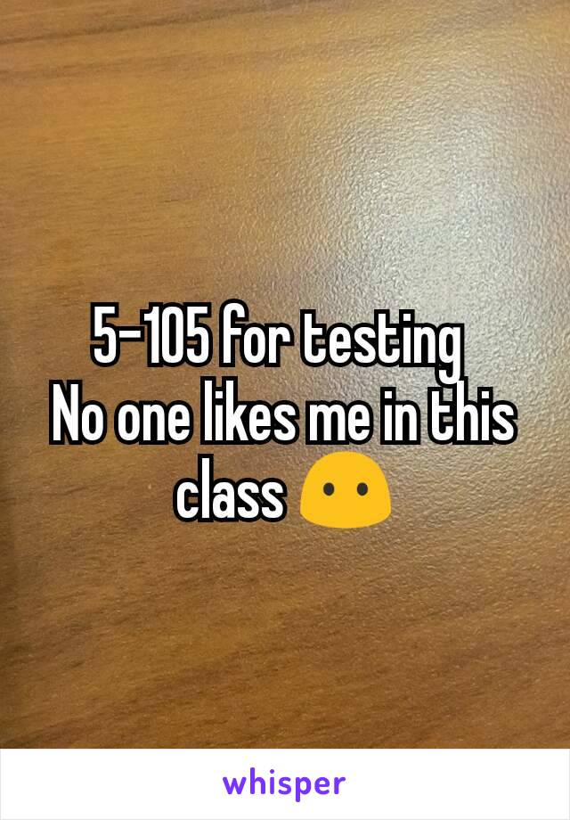 5-105 for testing 
No one likes me in this class 😶