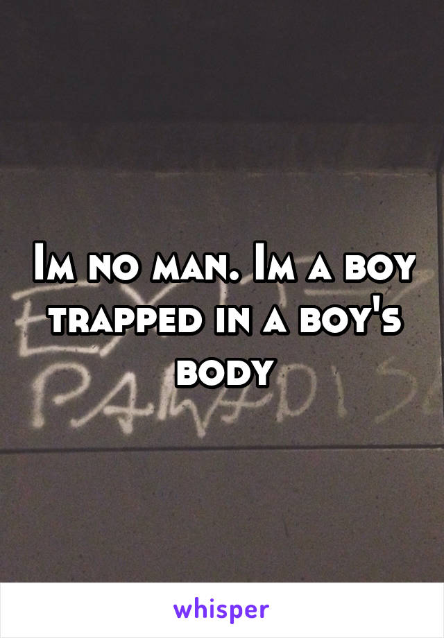 Im no man. Im a boy trapped in a boy's body