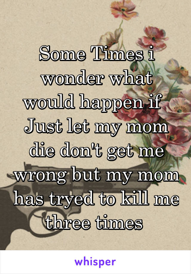 Some Times i wonder what would happen if   Just let my mom die don't get me wrong but my mom has tryed to kill me three times 