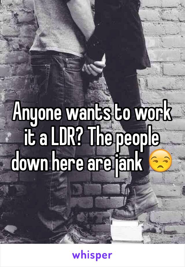 Anyone wants to work it a LDR? The people down here are jank 😒