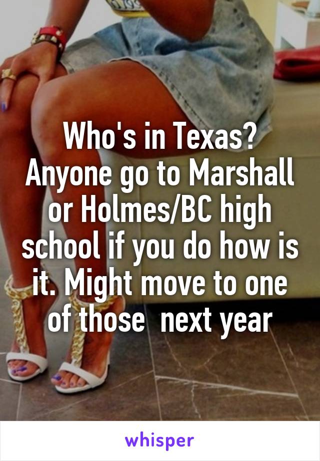 Who's in Texas? Anyone go to Marshall or Holmes/BC high school if you do how is it. Might move to one of those  next year