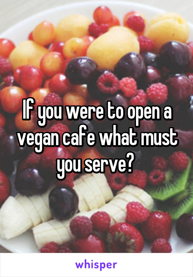 If you were to open a vegan cafe what must you serve? 