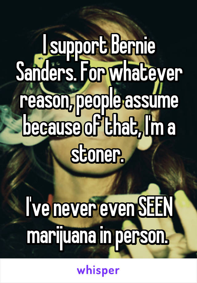 I support Bernie Sanders. For whatever reason, people assume because of that, I'm a stoner. 

I've never even SEEN marijuana in person. 