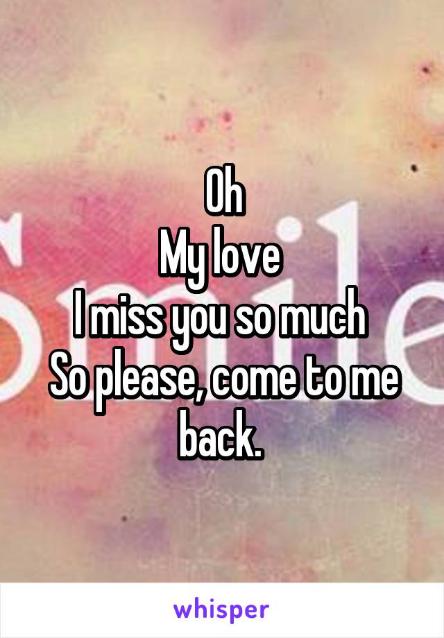 Oh
My love 
I miss you so much 
So please, come to me back. 