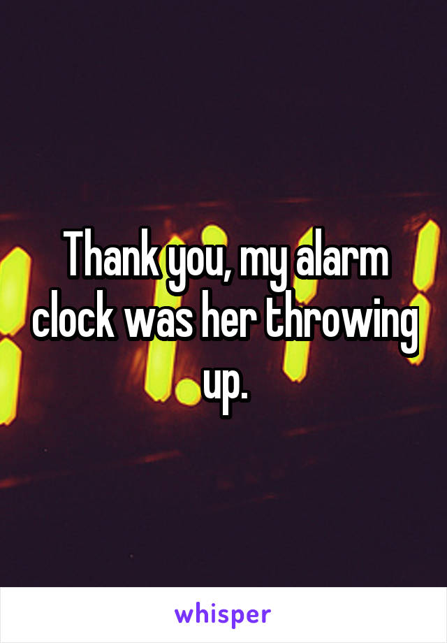 Thank you, my alarm clock was her throwing up.