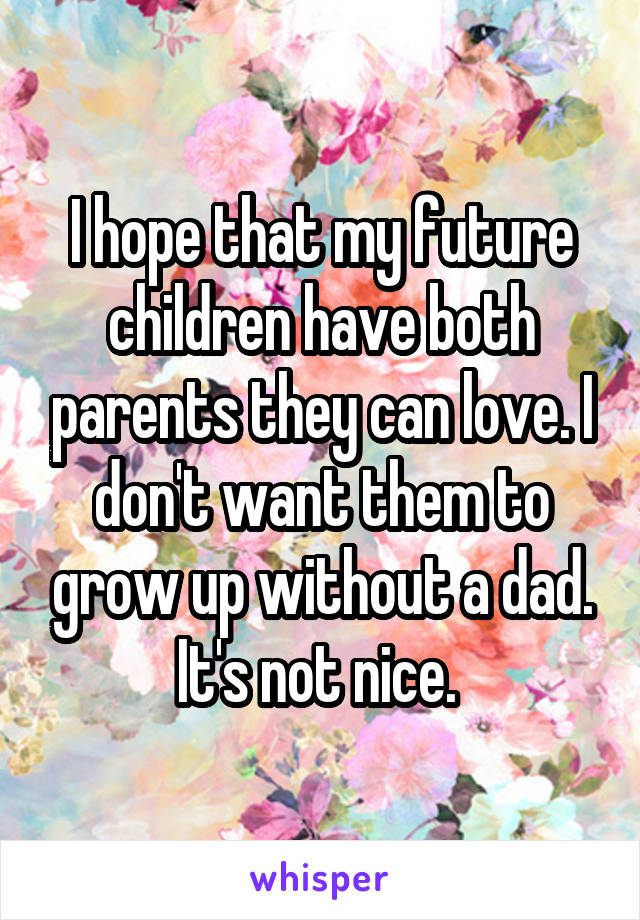 I hope that my future children have both parents they can love. I don't want them to grow up without a dad. It's not nice. 