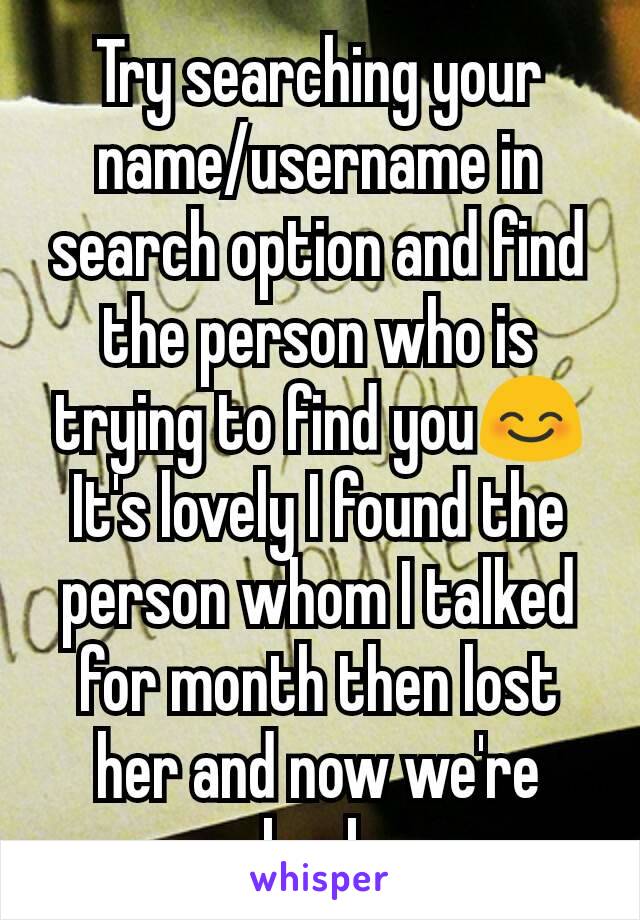 Try searching your name/username in search option and find the person who is trying to find you😊
It's lovely I found the person whom I talked for month then lost her and now we're back