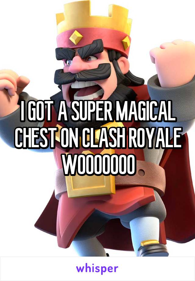 I GOT A SUPER MAGICAL CHEST ON CLASH ROYALE WOOOOOOO