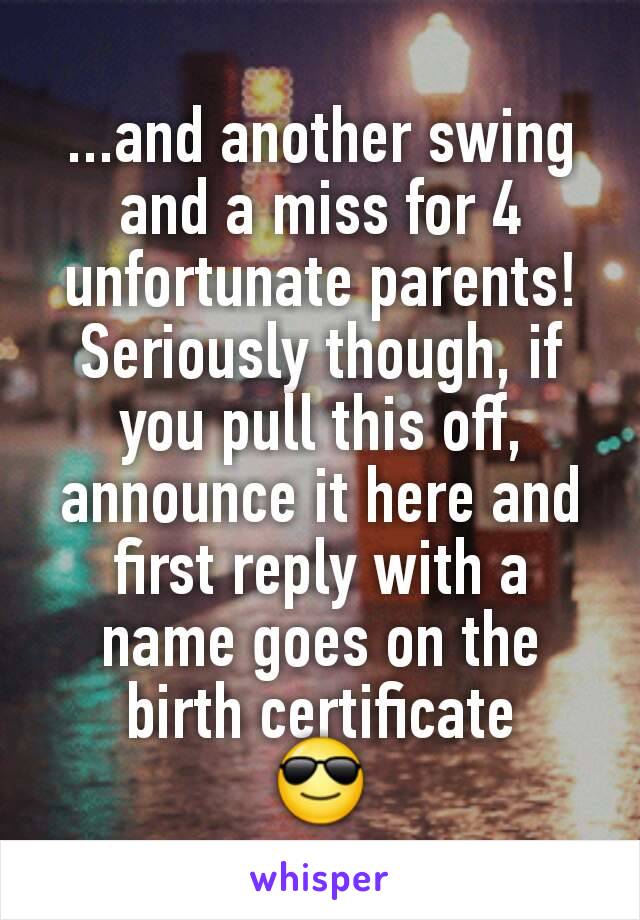 ...and another swing and a miss for 4  unfortunate parents!
Seriously though, if you pull this off, announce it here and first reply with a name goes on the birth certificate
😎