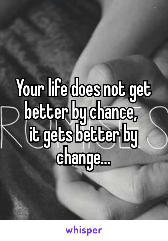 Your life does not get better by chance, 
it gets better by change...