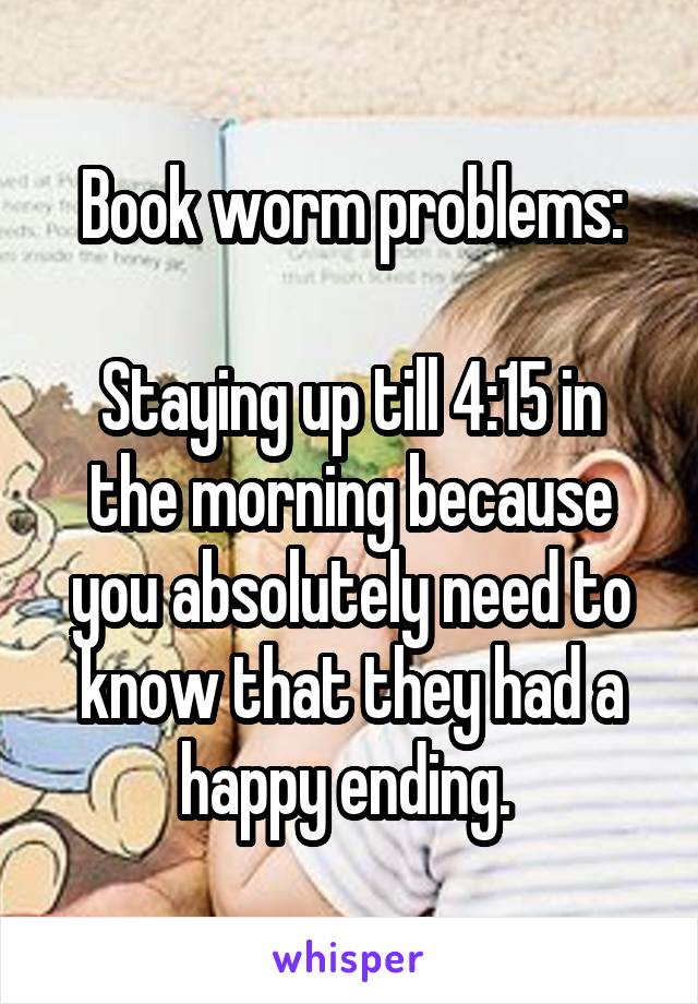 Book worm problems:

Staying up till 4:15 in the morning because you absolutely need to know that they had a happy ending. 