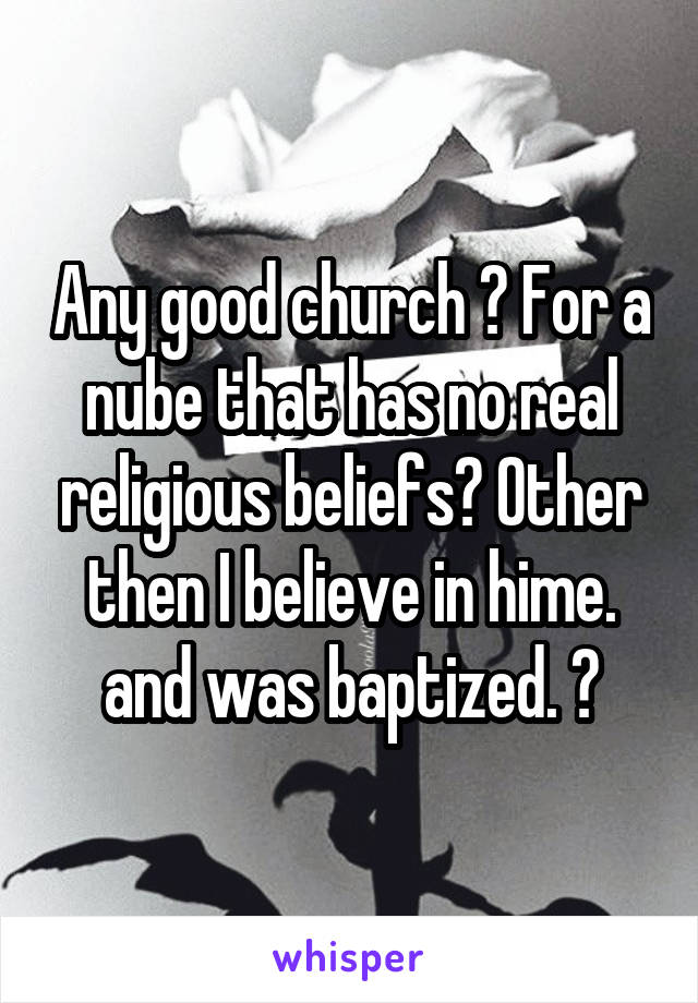 Any good church ? For a nube that has no real religious beliefs? Other then I believe in hime. and was baptized. ?