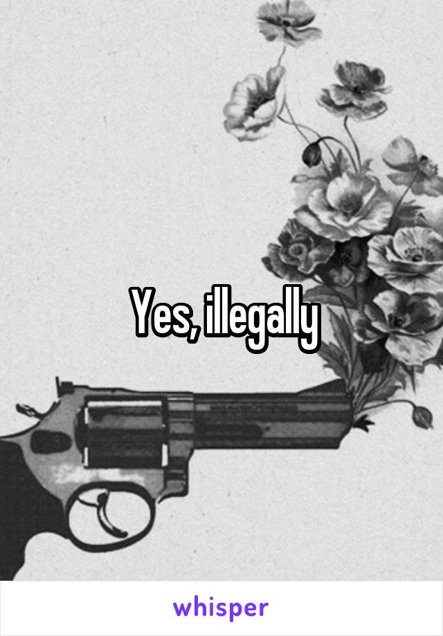 Yes, illegally