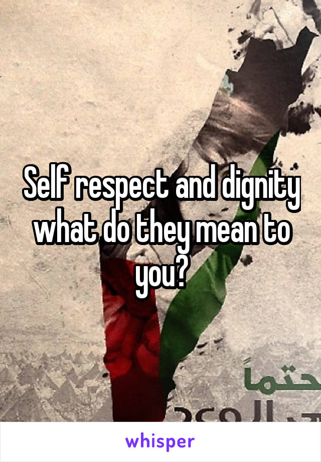 Self respect and dignity what do they mean to you?