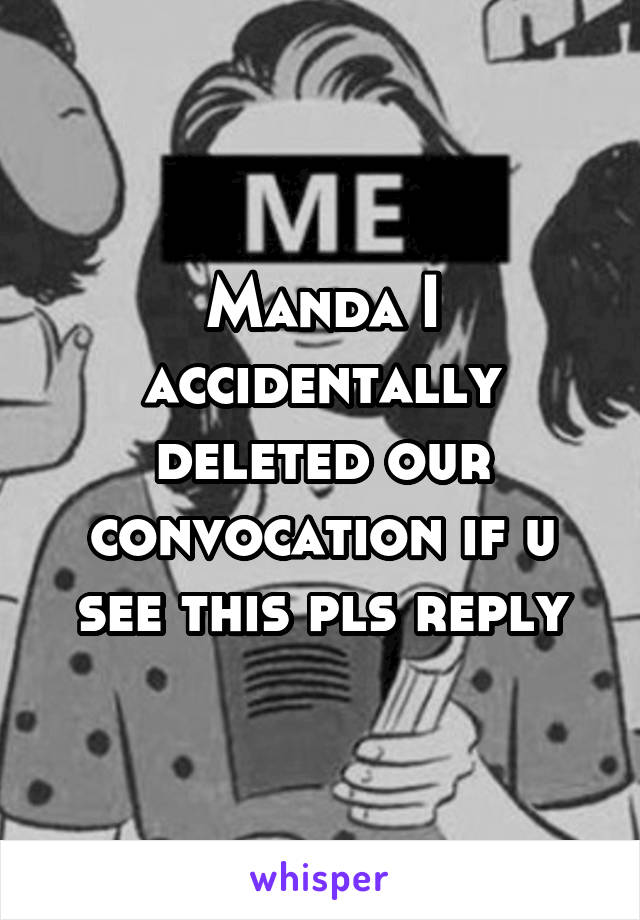 Manda I accidentally deleted our convocation if u see this pls reply