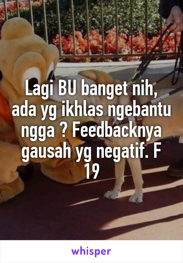 Lagi BU banget nih, ada yg ikhlas ngebantu ngga ? Feedbacknya gausah yg negatif. F 19