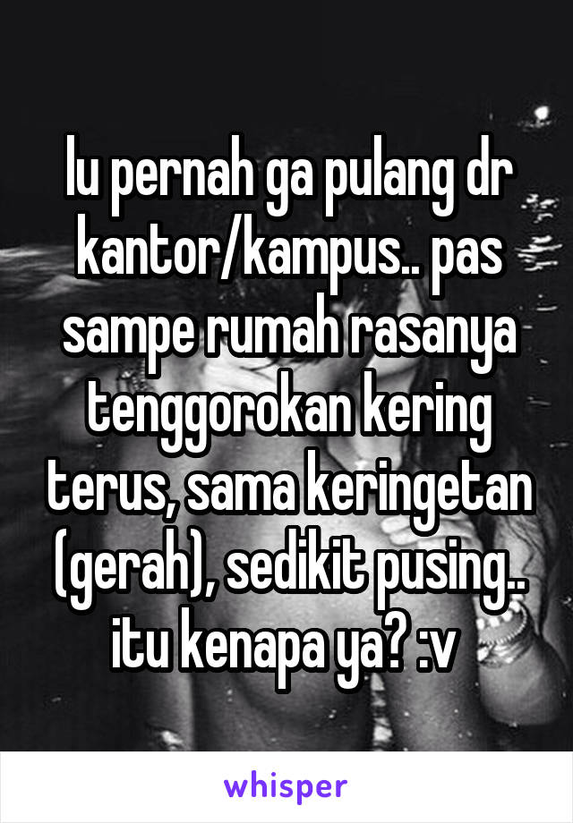 lu pernah ga pulang dr kantor/kampus.. pas sampe rumah rasanya tenggorokan kering terus, sama keringetan (gerah), sedikit pusing.. itu kenapa ya? :v 