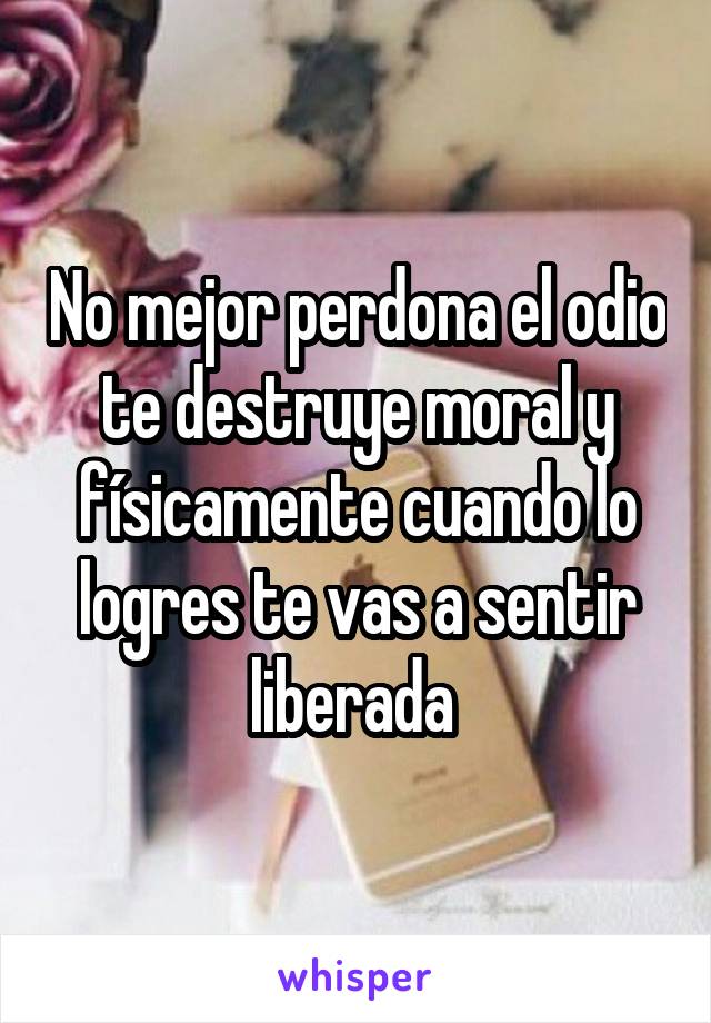 No mejor perdona el odio te destruye moral y físicamente cuando lo logres te vas a sentir liberada 