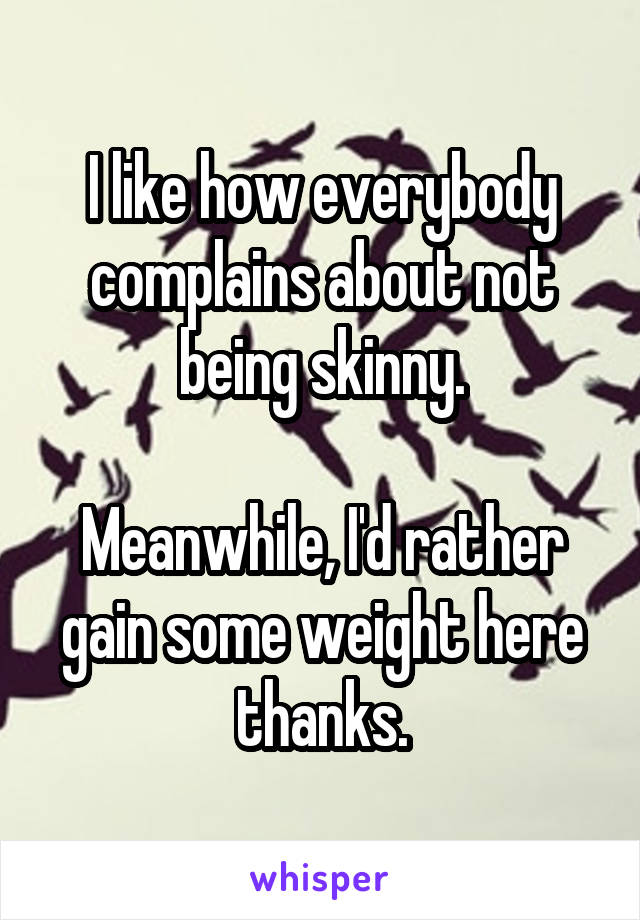 I like how everybody complains about not being skinny.

Meanwhile, I'd rather gain some weight here thanks.