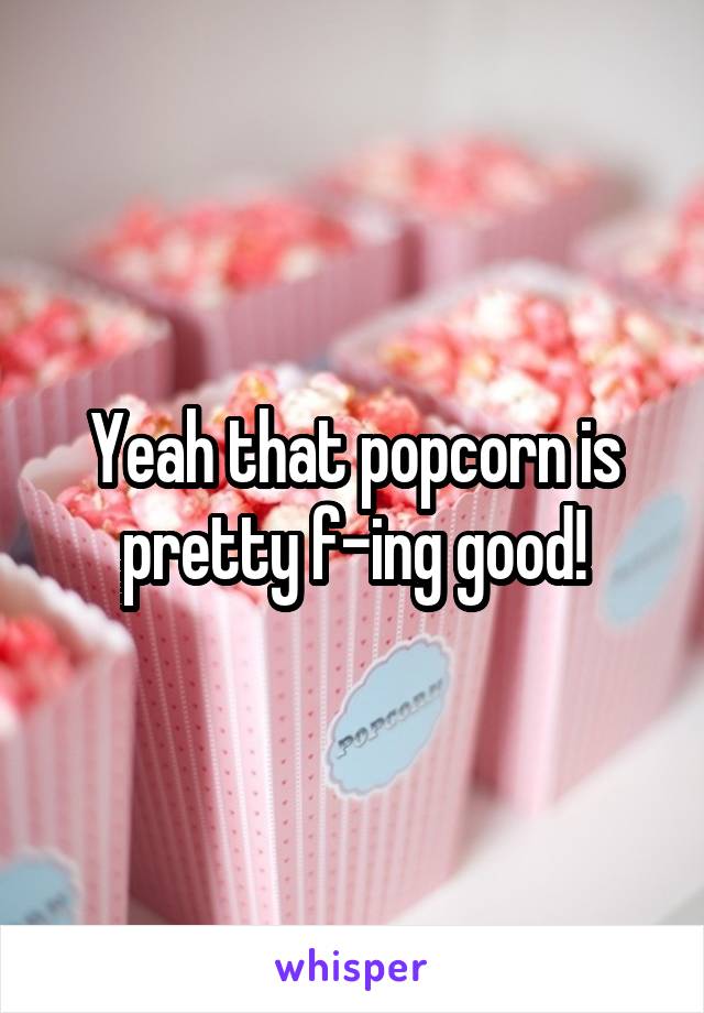 Yeah that popcorn is pretty f-ing good!