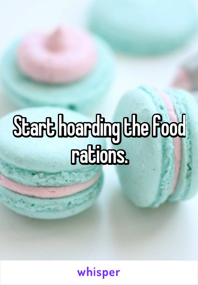 Start hoarding the food rations.