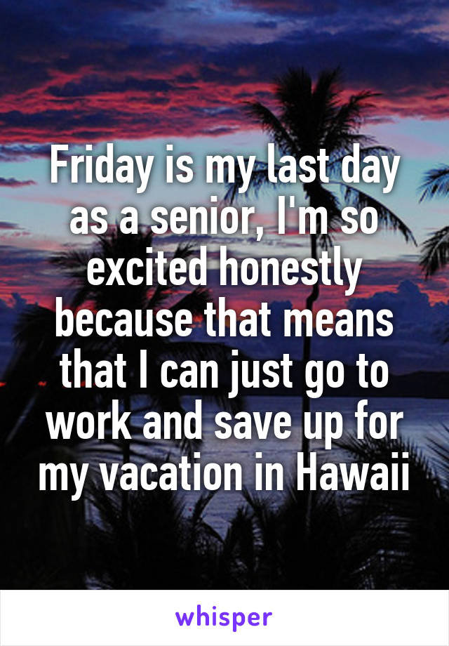 Friday is my last day as a senior, I'm so excited honestly because that means that I can just go to work and save up for my vacation in Hawaii