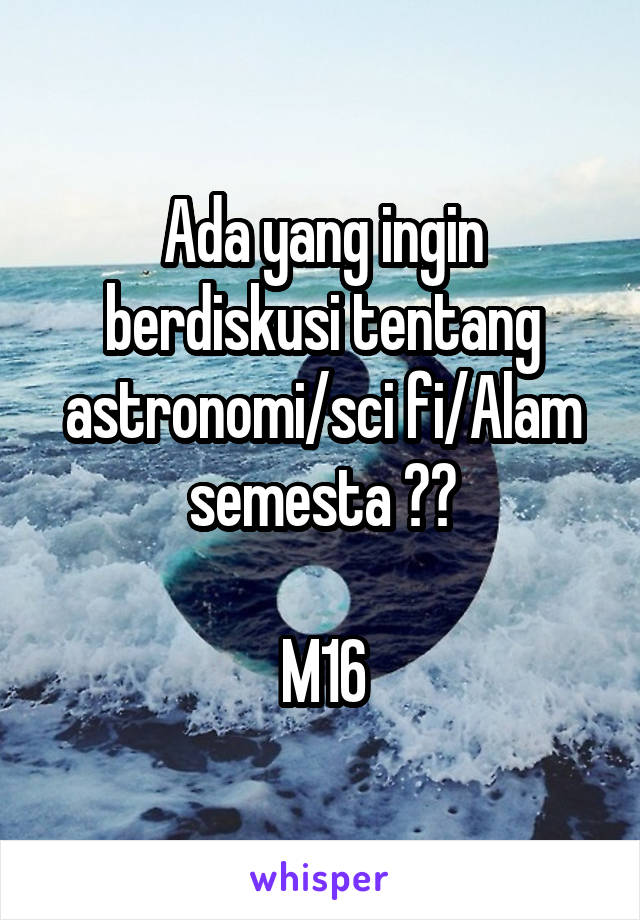 Ada yang ingin berdiskusi tentang astronomi/sci fi/Alam semesta ??

M16