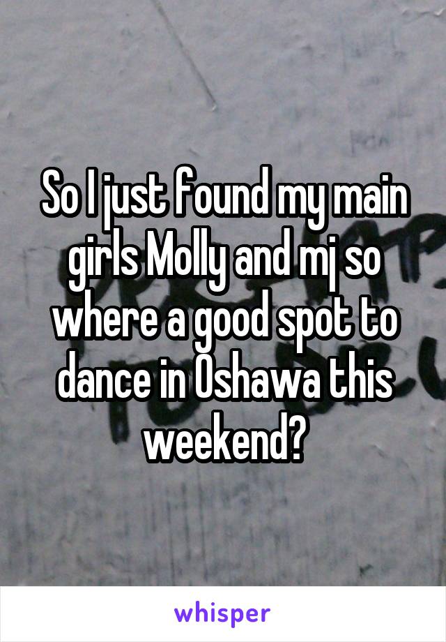 So I just found my main girls Molly and mj so where a good spot to dance in Oshawa this weekend?