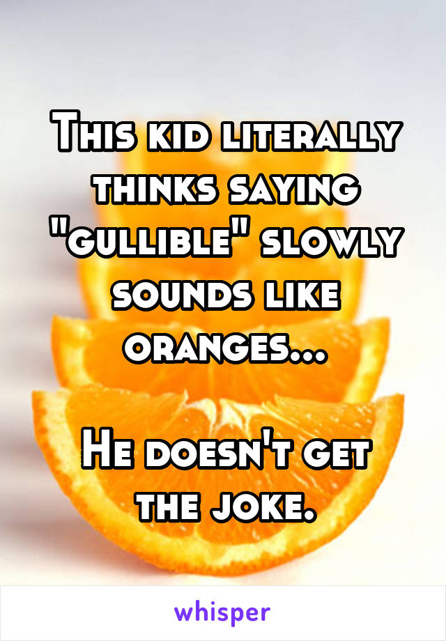 This kid literally thinks saying "gullible" slowly sounds like oranges...

He doesn't get the joke.