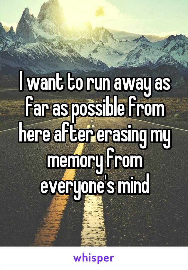 I want to run away as far as possible from here after erasing my memory from everyone's mind