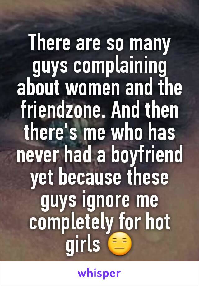 There are so many guys complaining about women and the friendzone. And then there's me who has never had a boyfriend yet because these guys ignore me completely for hot girls 😑