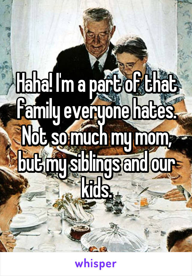 Haha! I'm a part of that family everyone hates. Not so much my mom, but my siblings and our kids.