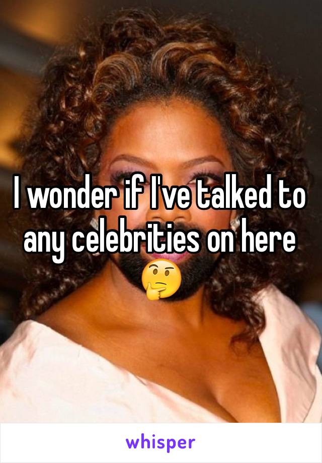 I wonder if I've talked to any celebrities on here 🤔