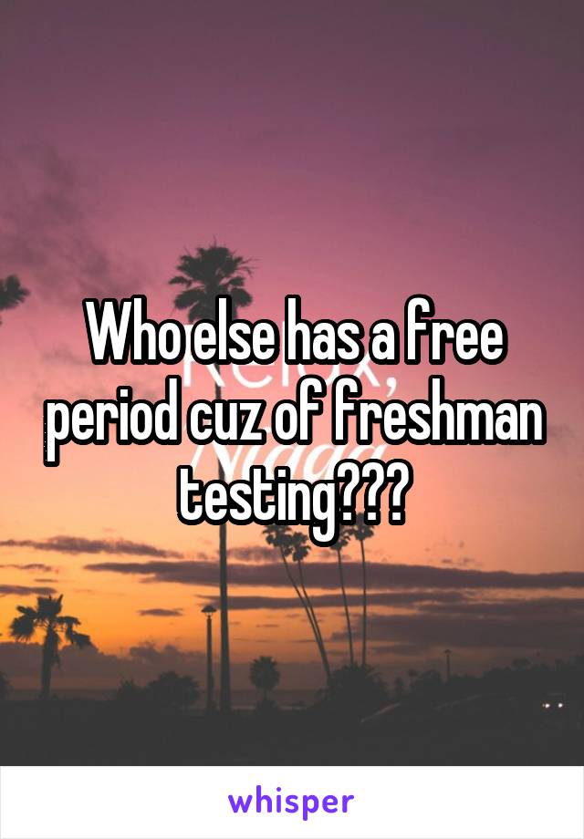 Who else has a free period cuz of freshman testing???