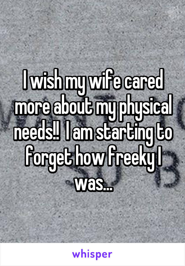 I wish my wife cared more about my physical needs!!  I am starting to forget how freeky I was...