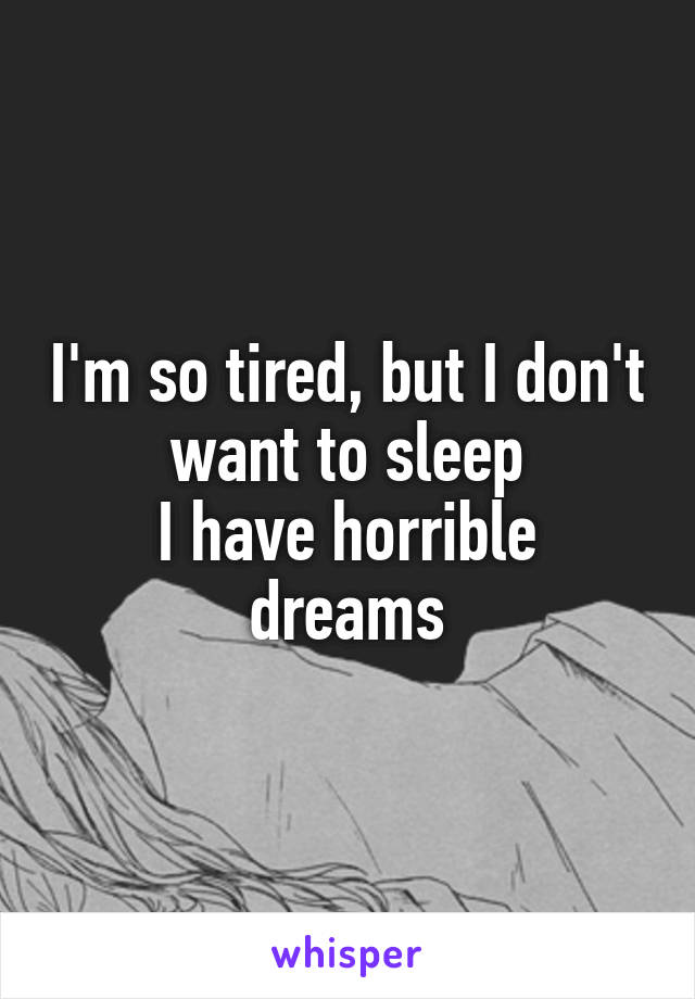 I'm so tired, but I don't want to sleep
I have horrible dreams