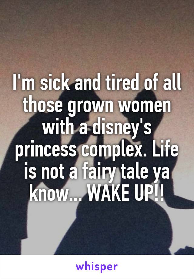 I'm sick and tired of all those grown women with a disney's princess complex. Life is not a fairy tale ya know... WAKE UP!!