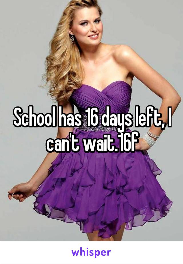 School has 16 days left, I can't wait.16f