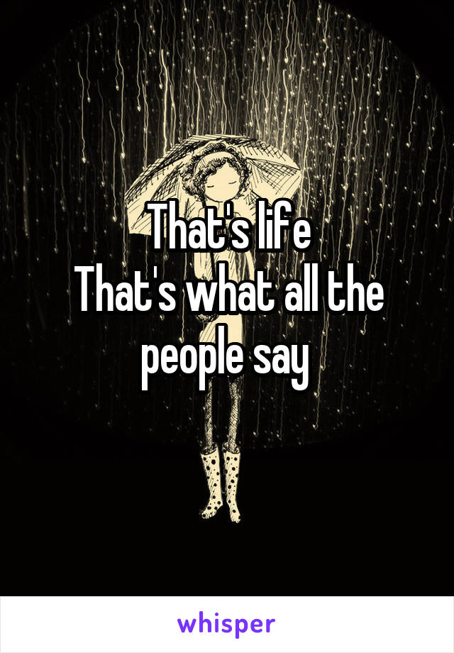 That's life
That's what all the people say 
