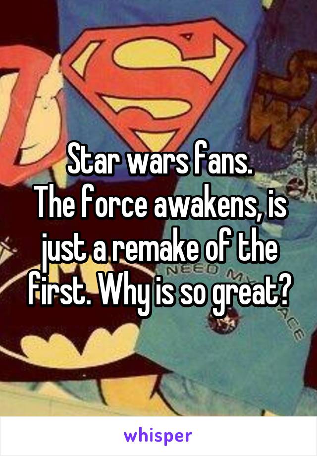 Star wars fans.
The force awakens, is just a remake of the first. Why is so great?