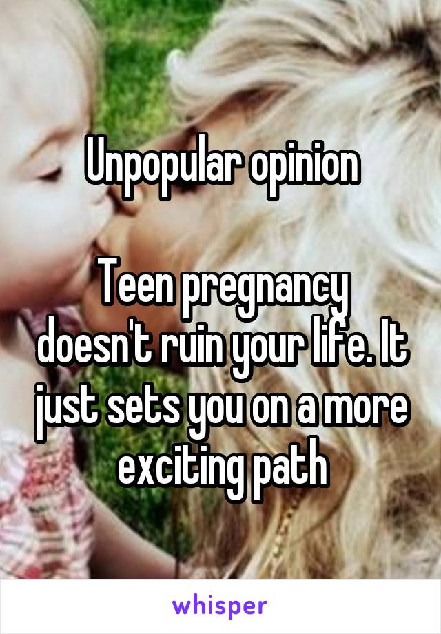 Unpopular opinion

Teen pregnancy doesn't ruin your life. It just sets you on a more exciting path