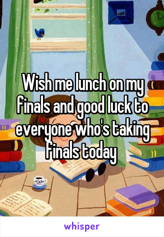 Wish me lunch on my finals and good luck to everyone who's taking finals today 