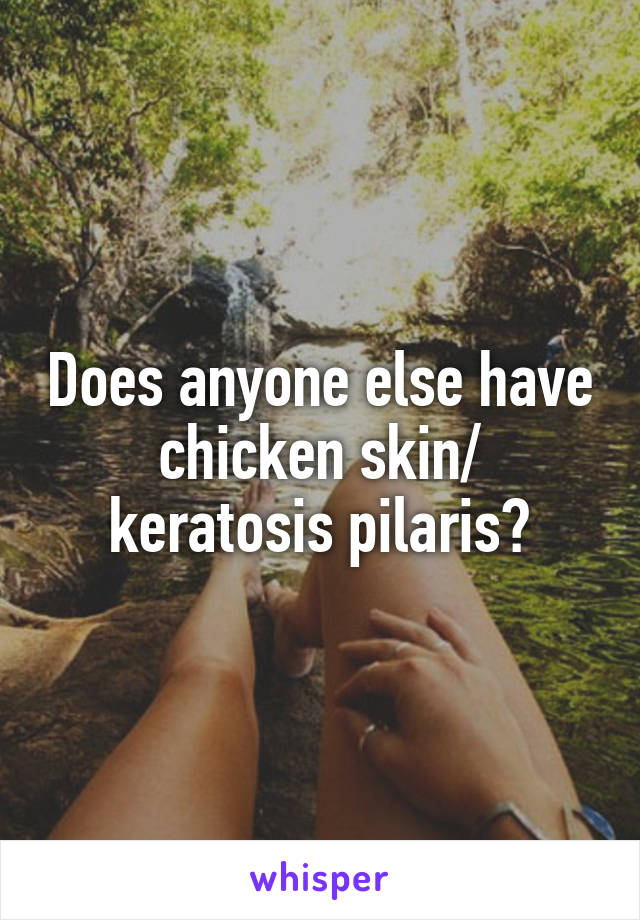 Does anyone else have chicken skin/ keratosis pilaris?