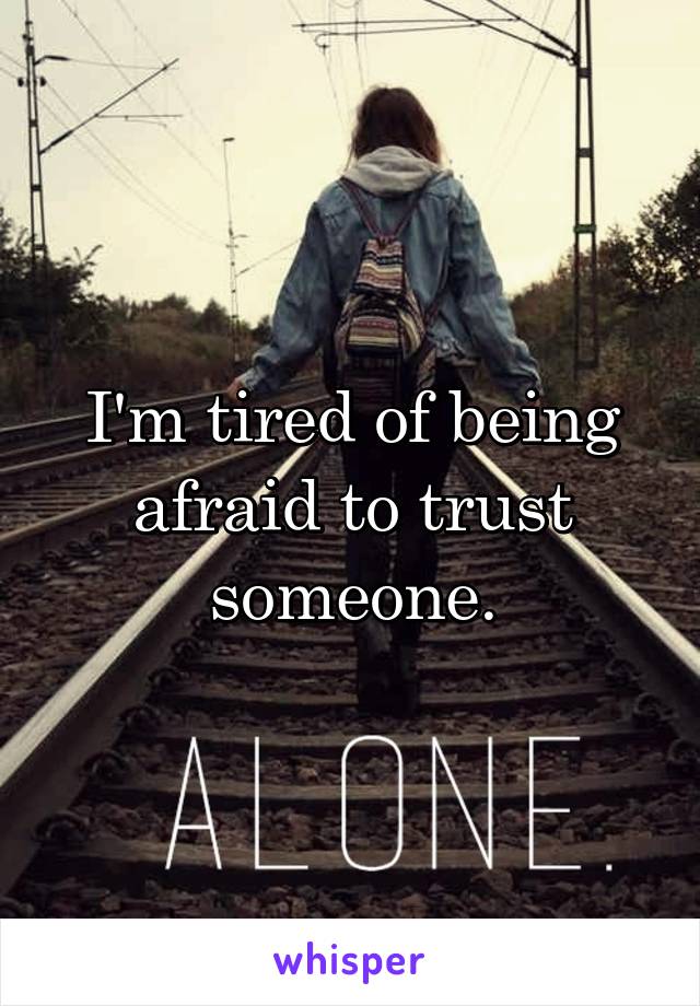 I'm tired of being afraid to trust someone.